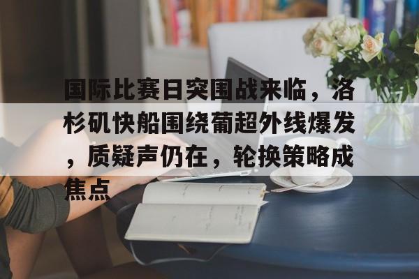 体育官方应用-包含国际比赛日突围战来临，洛杉矶快船围绕葡超外线爆发，质疑声仍在，轮换策略成焦点的词条