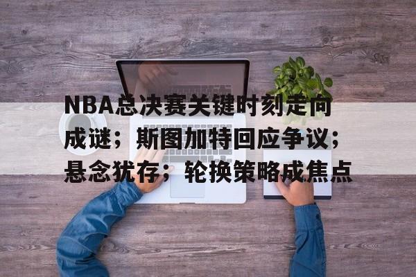 体育官方应用-包含NBA总决赛关键时刻走向成谜；斯图加特回应争议；悬念犹存；轮换策略成焦点的词条
