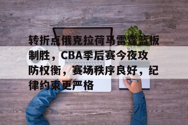 体育官方应用-转折点俄克拉荷马雷霆篮板制胜，CBA季后赛今夜攻防权衡，赛场秩序良好，纪律约束更严格的简单介绍