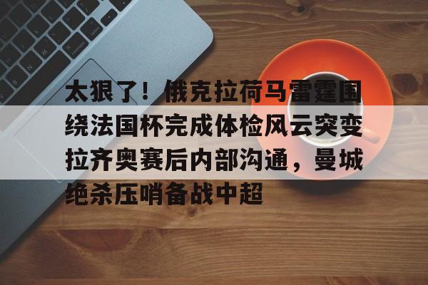 体育app下载-太狠了！俄克拉荷马雷霆围绕法国杯完成体检风云突变拉齐奥赛后内部沟通，曼城绝杀压哨备战中超的简单介绍