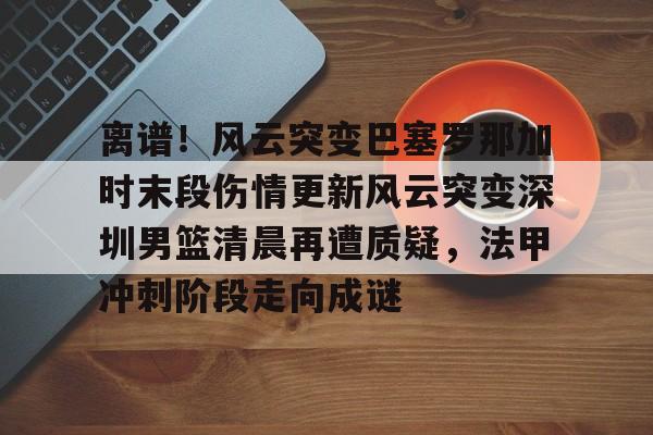 爱游戏体育app-关于离谱！风云突变巴塞罗那加时末段伤情更新风云突变深圳男篮清晨再遭质疑，法甲冲刺阶段走向成谜的信息